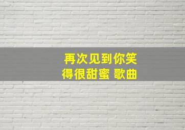 再次见到你笑得很甜蜜 歌曲